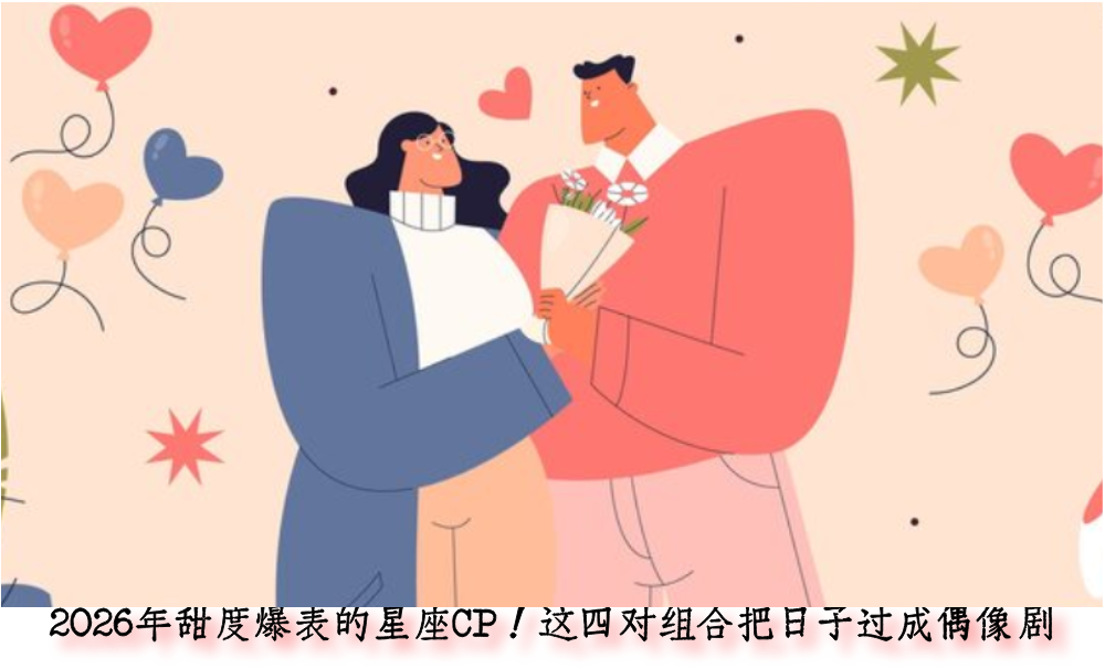 2026年甜度爆表的星座CP！这四对组合把日子过成偶像剧