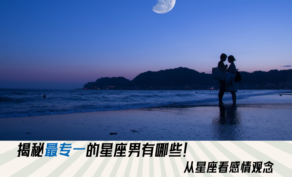 揭秘最专一的星座男有哪些？从星座看感情观念