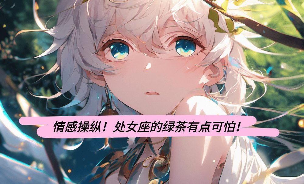情感操纵！处女座的绿茶有点可怕！