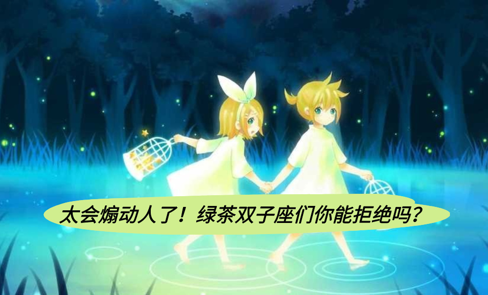 太会煽动人了！绿茶双子座们你能拒绝吗？
