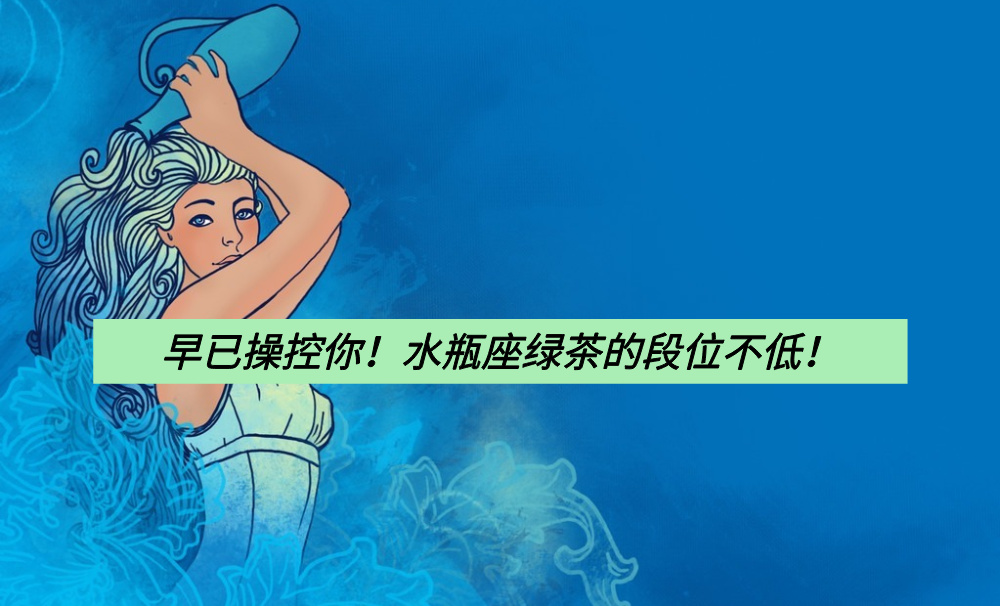 早已操控你!水瓶座绿茶的段位不低!