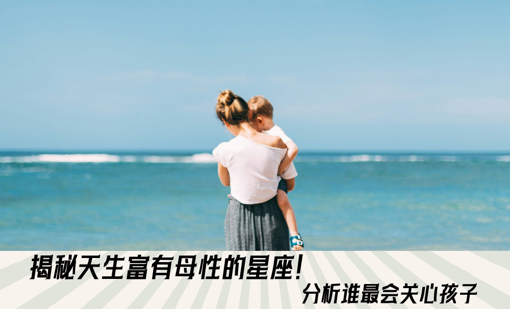 揭秘天生富有母性的星座！分析谁最会关心孩子