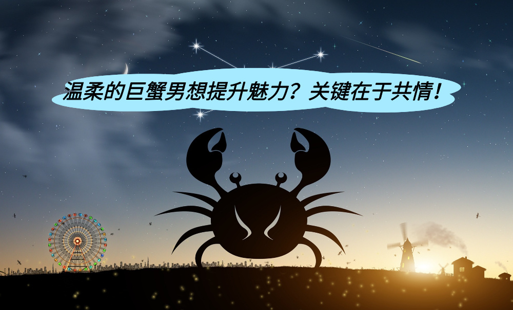 温柔的巨蟹男想提升魅力？关键在于共情！