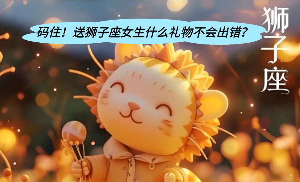 码住！送狮子座女生什么礼物不会出错？