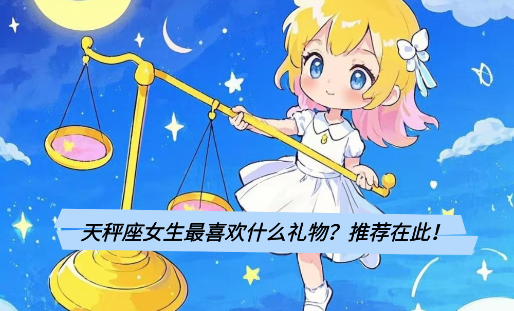 天秤座女生最喜欢什么礼物？推荐在此！