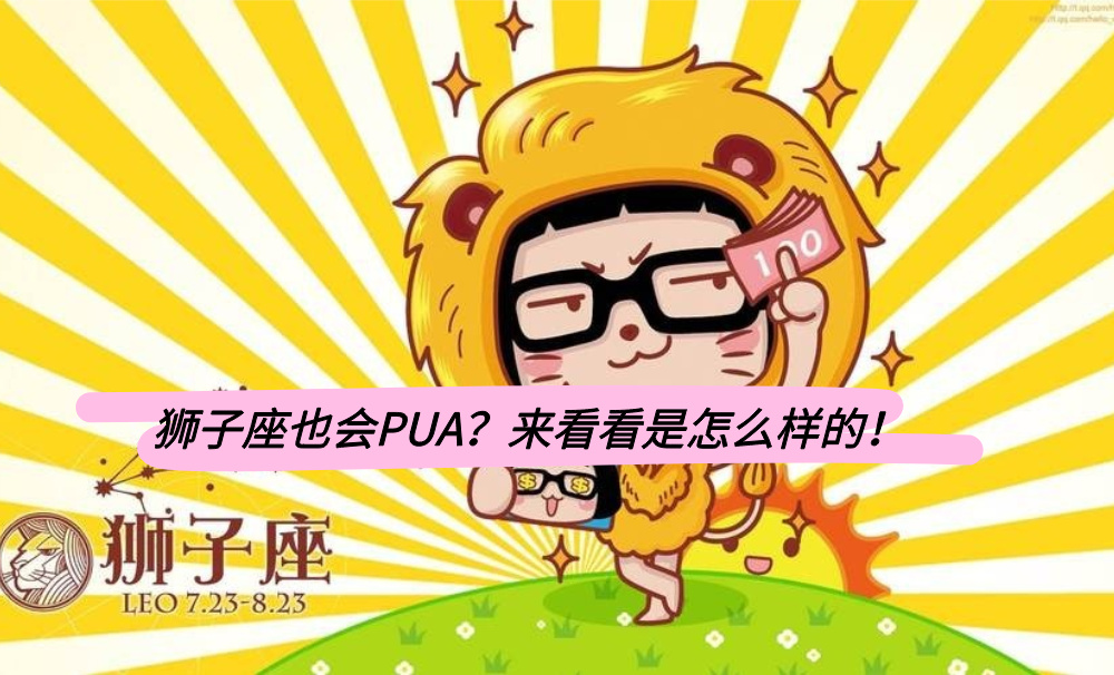 狮子座也会PUA？来看看是怎么样的！
