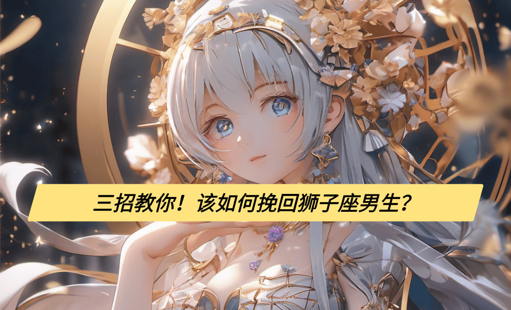 三招教你！该如何挽回狮子座男生？