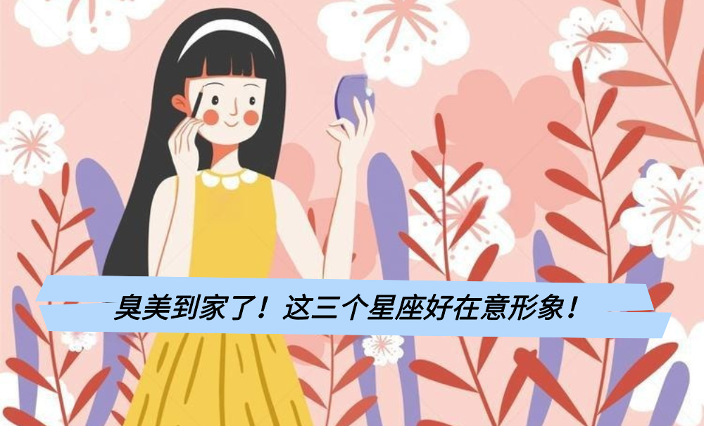 臭美到家了！这三个星座好在意形象！