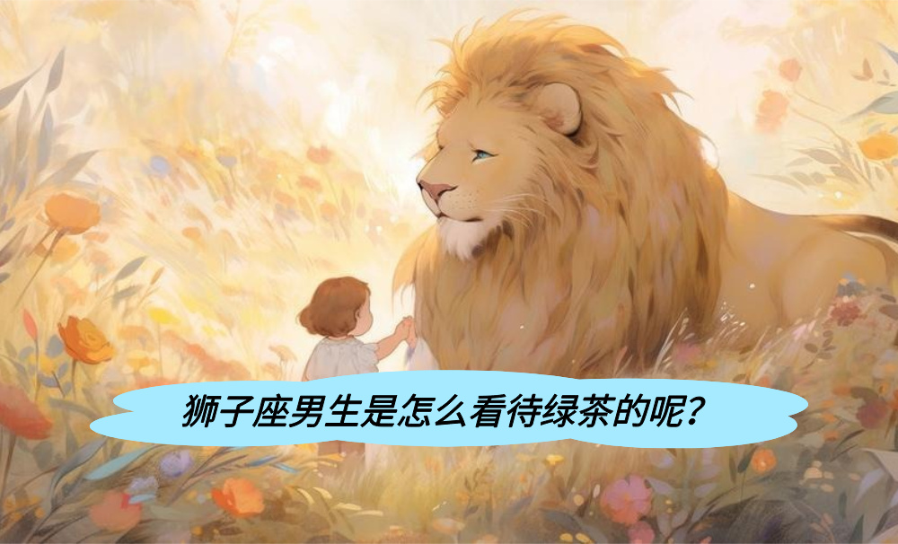 狮子座男生是怎么看待绿茶的呢?