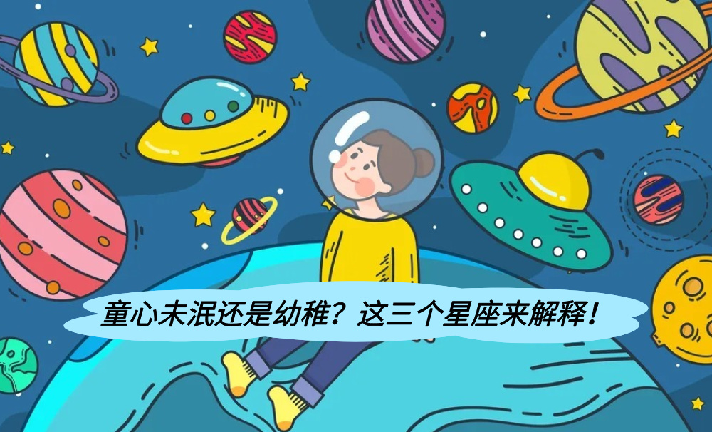 童心未泯还是幼稚？这三个星座来解释！