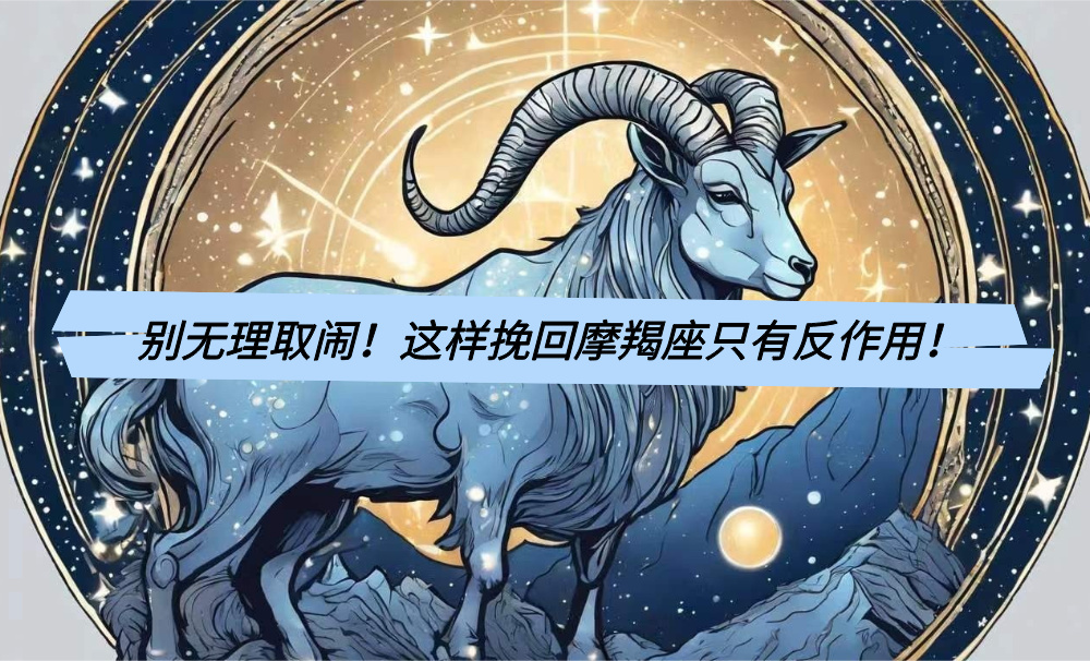 别无理取闹！这样挽回摩羯座只有反作用！