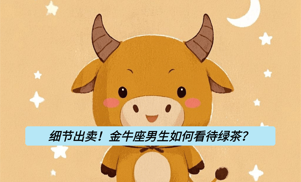 细节出卖!金牛座男生如何看待绿茶?