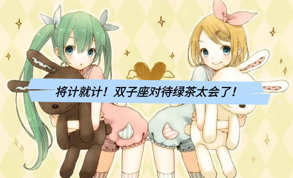 将计就计！双子座对待绿茶太会了！