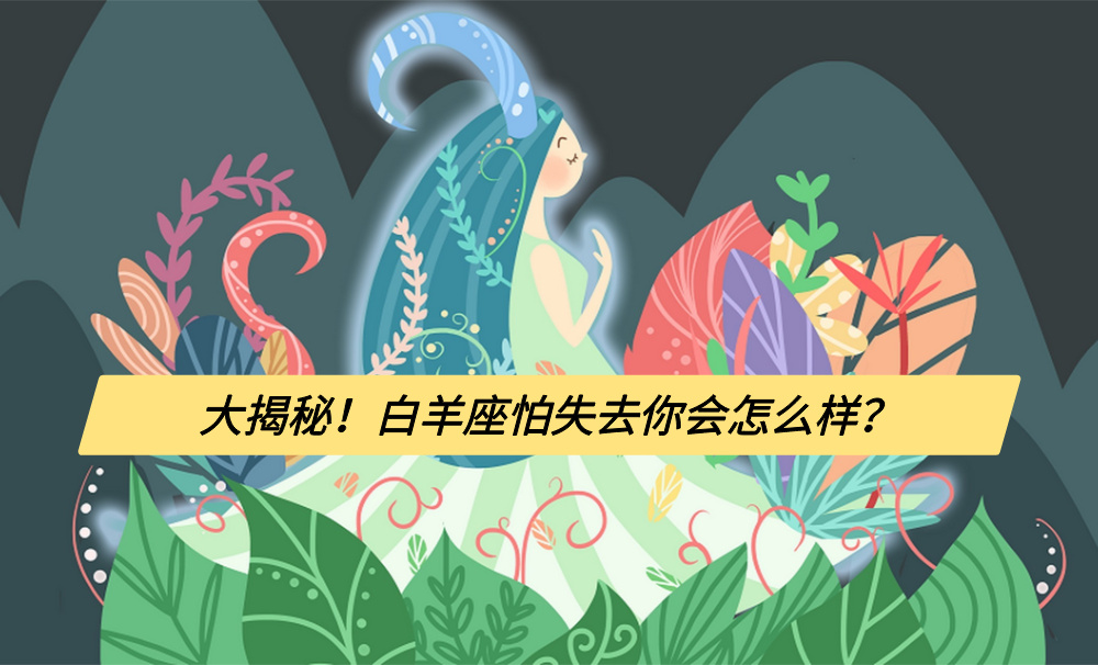 大揭秘！白羊座怕失去你会怎么样？