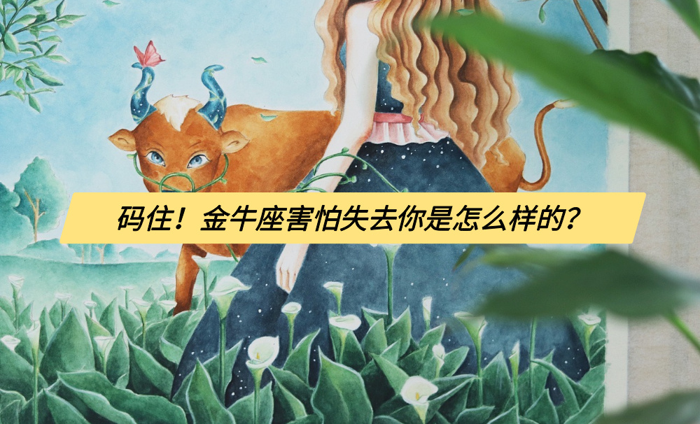 码住！金牛座害怕失去你是怎么样的？