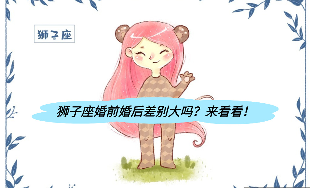 狮子座婚前婚后差别大吗？来看看！