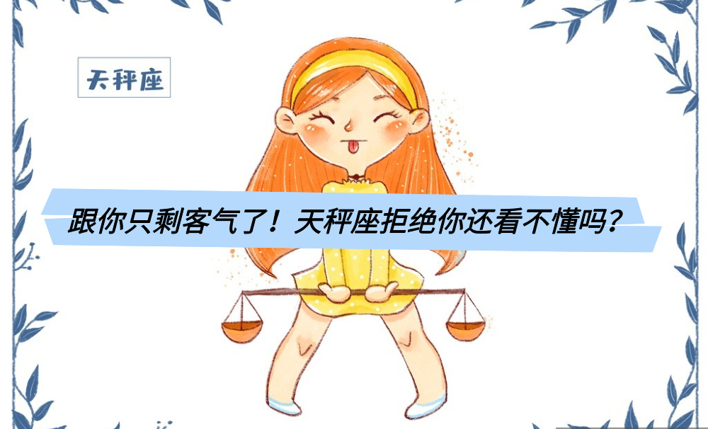跟你只剩客气了!天秤座拒绝你还看不懂吗?