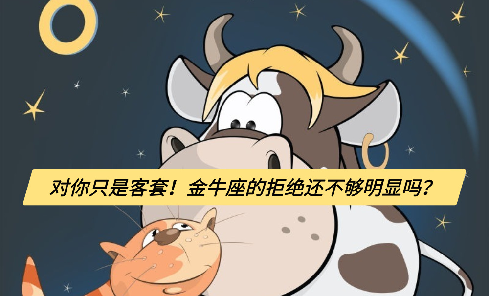 对你只是客套！金牛座的拒绝还不够明显吗？