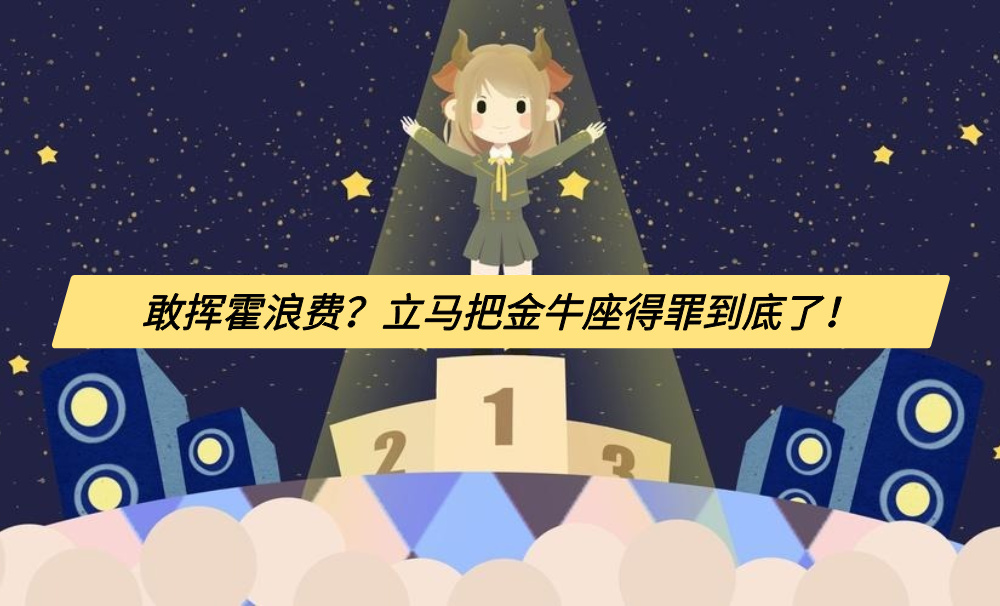 敢挥霍浪费?立马把金牛座得罪到底了!